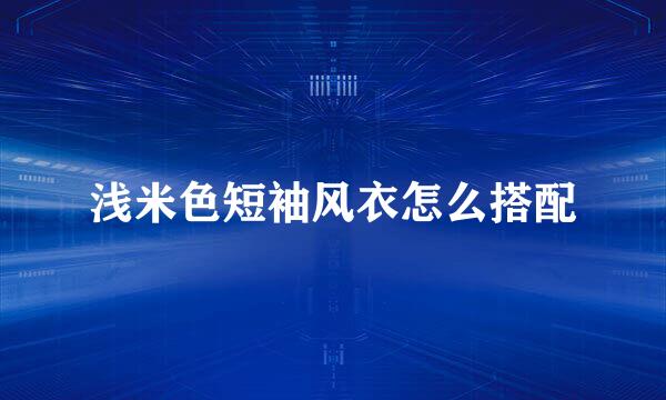 浅米色短袖风衣怎么搭配