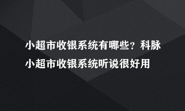 小超市收银系统有哪些？科脉小超市收银系统听说很好用