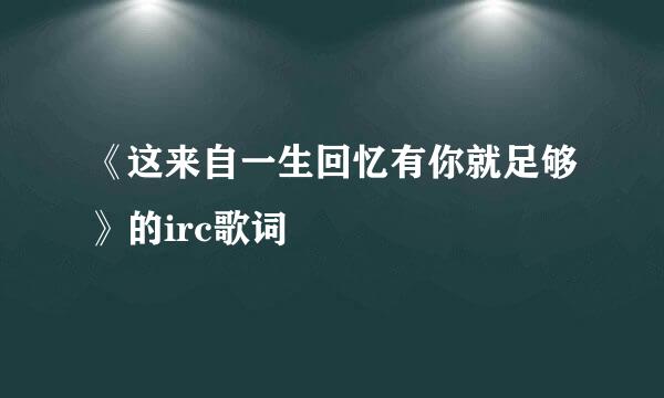 《这来自一生回忆有你就足够》的irc歌词