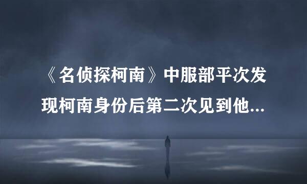 《名侦探柯南》中服部平次发现柯南身份后第二次见到他是什么第几集