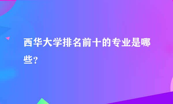 西华大学排名前十的专业是哪些？