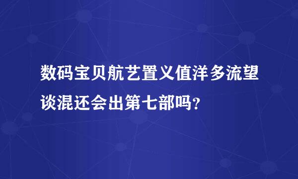 数码宝贝航艺置义值洋多流望谈混还会出第七部吗？