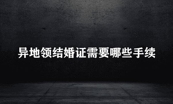 异地领结婚证需要哪些手续