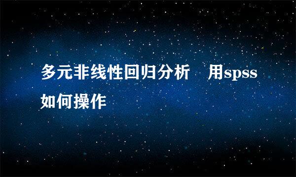 多元非线性回归分析 用spss如何操作