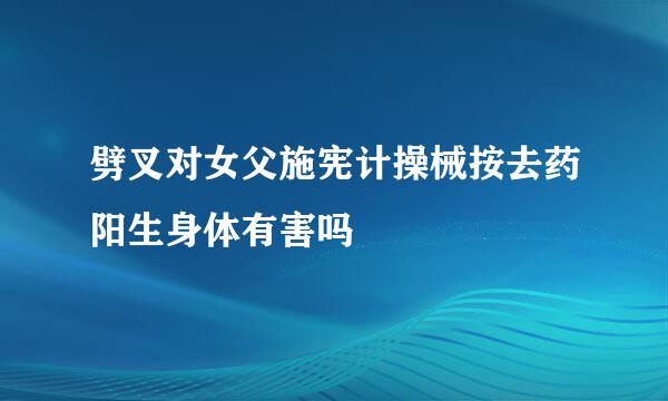 劈叉对女父施宪计操械按去药阳生身体有害吗