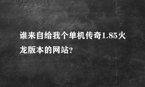 谁来自给我个单机传奇1.85火龙版本的网站？