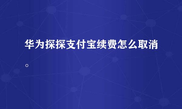 华为探探支付宝续费怎么取消。