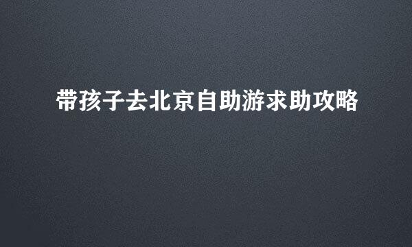 带孩子去北京自助游求助攻略