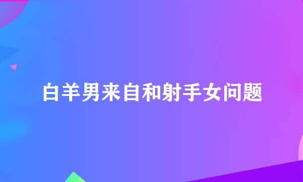 白羊男来自和射手女问题