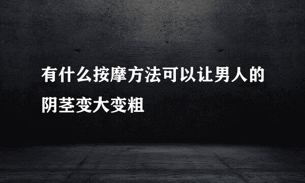 有什么按摩方法可以让男人的阴茎变大变粗