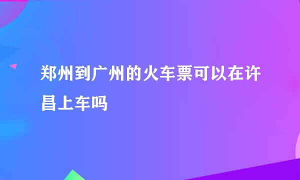 郑州到广州的火车票可以在许昌上车吗
