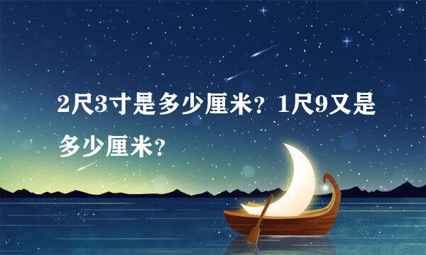 2尺3寸是多少厘米？1尺9又是多少厘米？