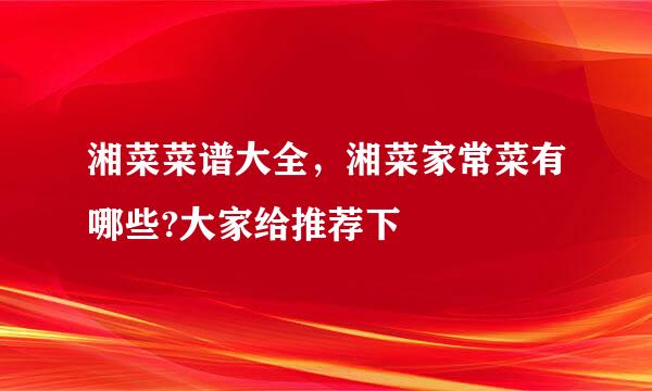 湘菜菜谱大全，湘菜家常菜有哪些?大家给推荐下