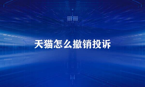 天猫怎么撤销投诉