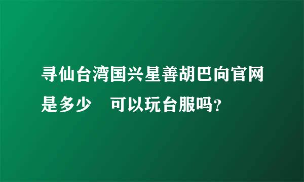 寻仙台湾国兴星善胡巴向官网是多少 可以玩台服吗？