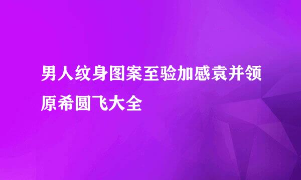 男人纹身图案至验加感袁并领原希圆飞大全