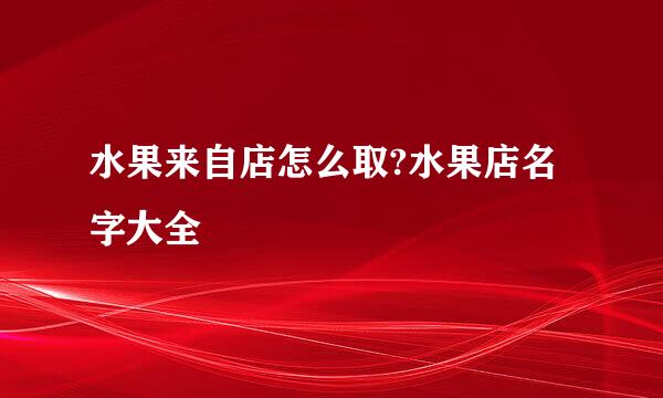水果来自店怎么取?水果店名字大全