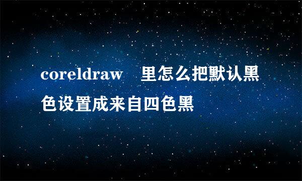 coreldraw 里怎么把默认黑色设置成来自四色黑