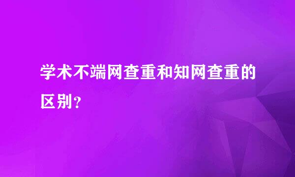 学术不端网查重和知网查重的区别？