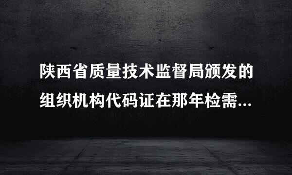 陕西省质量技术监督局颁发的组织机构代码证在那年检需带那些资料