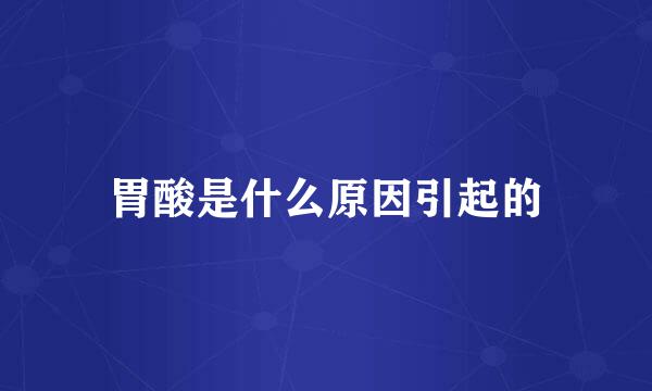 胃酸是什么原因引起的