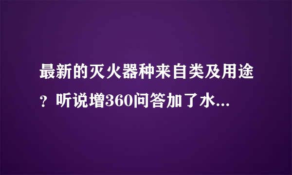 最新的灭火器种来自类及用途？听说增360问答加了水基型灭火器！