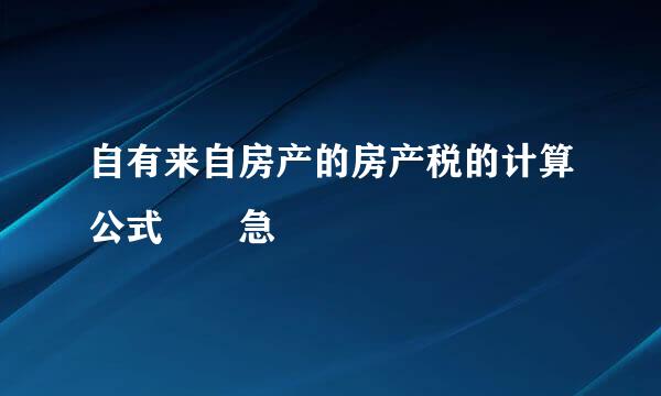 自有来自房产的房产税的计算公式  急
