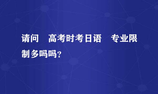 请问 高考时考日语 专业限制多吗吗？