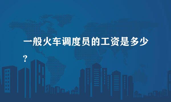 一般火车调度员的工资是多少?