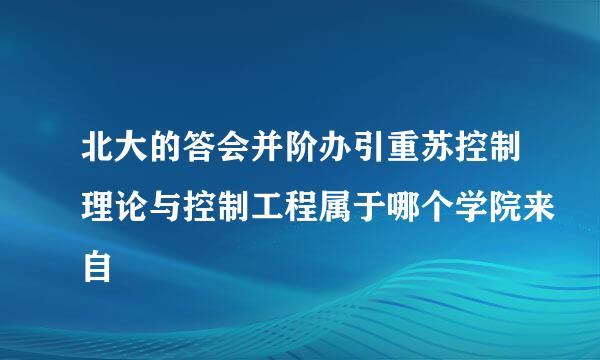 北大的答会并阶办引重苏控制理论与控制工程属于哪个学院来自