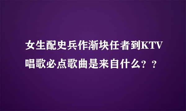 女生配史兵作渐块任者到KTV唱歌必点歌曲是来自什么？？