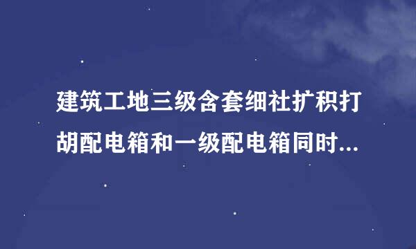 建筑工地三级含套细社扩积打胡配电箱和一级配电箱同时跳闸是何原因