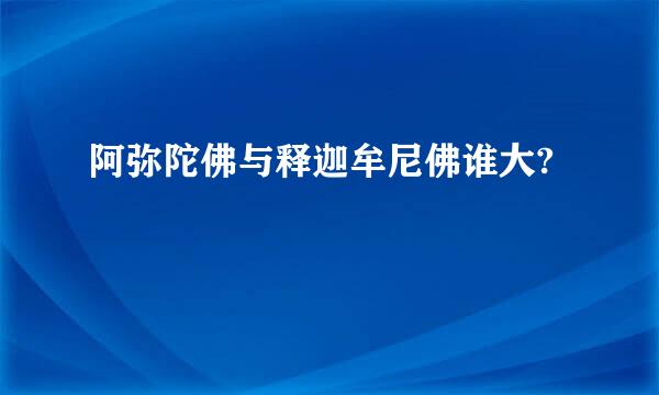 阿弥陀佛与释迦牟尼佛谁大?
