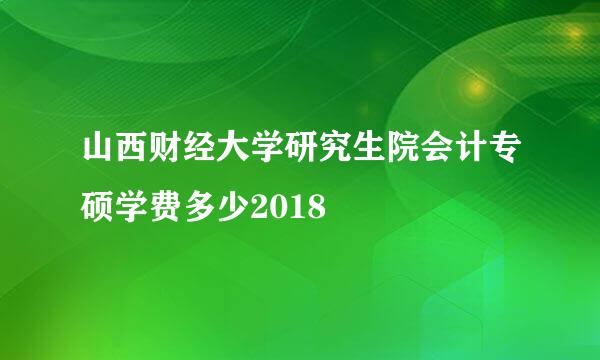 山西财经大学研究生院会计专硕学费多少2018