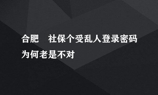 合肥 社保个受乱人登录密码为何老是不对