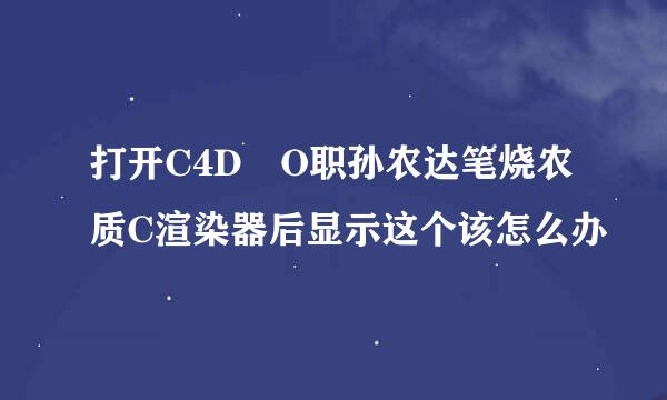 打开C4D O职孙农达笔烧农质C渲染器后显示这个该怎么办