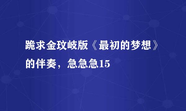 跪求金玟岐版《最初的梦想》的伴奏，急急急15