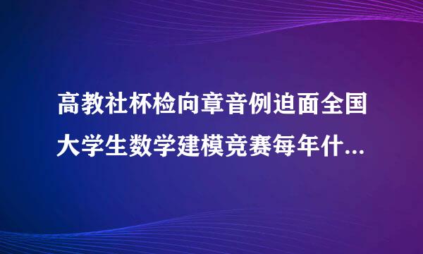 高教社杯检向章音例迫面全国大学生数学建模竞赛每年什么时候报名，比赛什么宣才司杨众误师架时候开始，每年有几次？