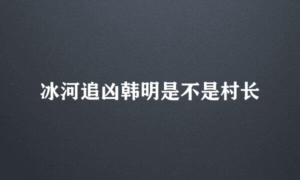 冰河追凶韩明是不是村长