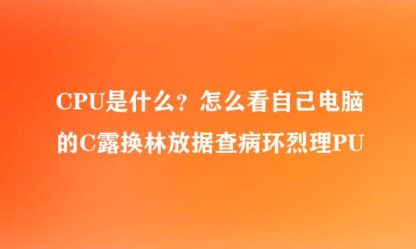 CPU是什么？怎么看自己电脑的C露换林放据查病环烈理PU