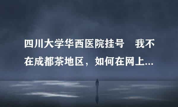 四川大学华西医院挂号 我不在成都茶地区，如何在网上预约挂号，该打什么电话？