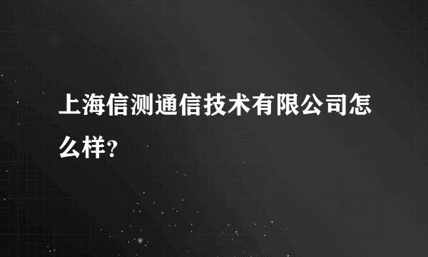 上海信测通信技术有限公司怎么样？