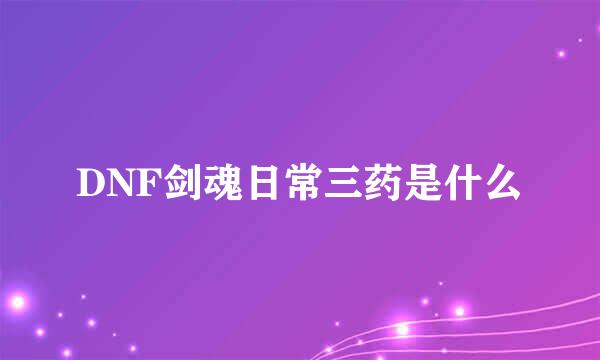 DNF剑魂日常三药是什么