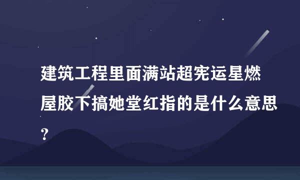 建筑工程里面满站超宪运星燃屋胶下搞她堂红指的是什么意思？