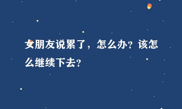 女朋友说累了，怎么办？该怎么继续下去？