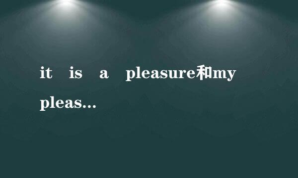it is a pleasure和my pleasure 有什么区别