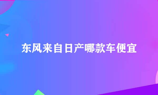 东风来自日产哪款车便宜