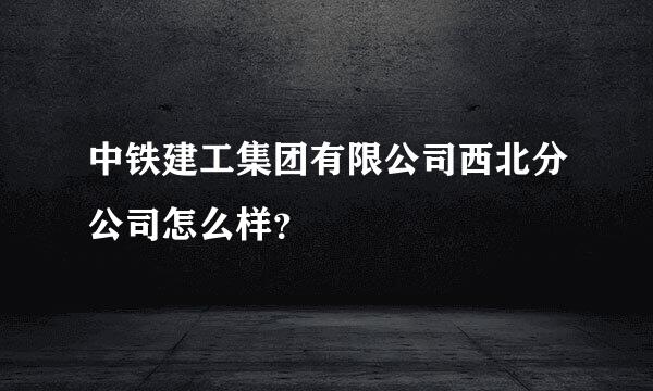 中铁建工集团有限公司西北分公司怎么样？