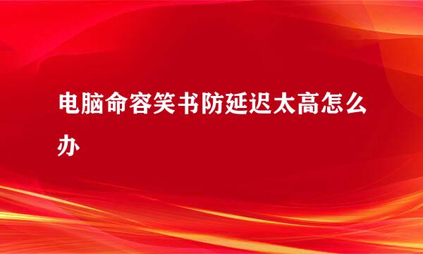 电脑命容笑书防延迟太高怎么办