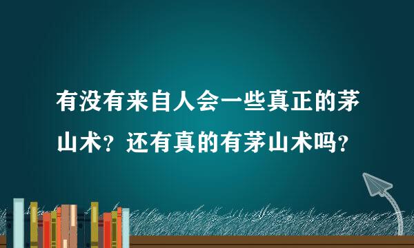 有没有来自人会一些真正的茅山术？还有真的有茅山术吗？